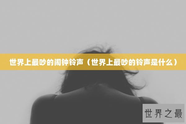 世界上最吵的闹钟铃声（世界上最吵的铃声是什么）