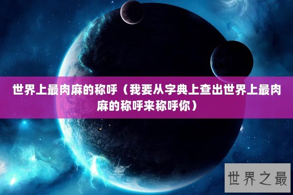 世界上最肉麻的称呼（我要从字典上查出世界上最肉麻的称呼来称呼你）