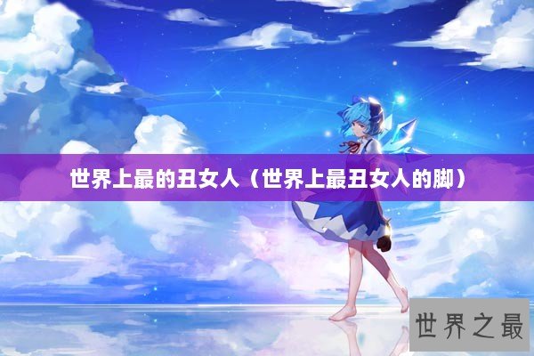 世界上最的丑女人（世界上最丑女人的脚）