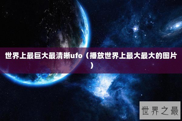 世界上最巨大最清晰ufo（播放世界上最大最大的图片）