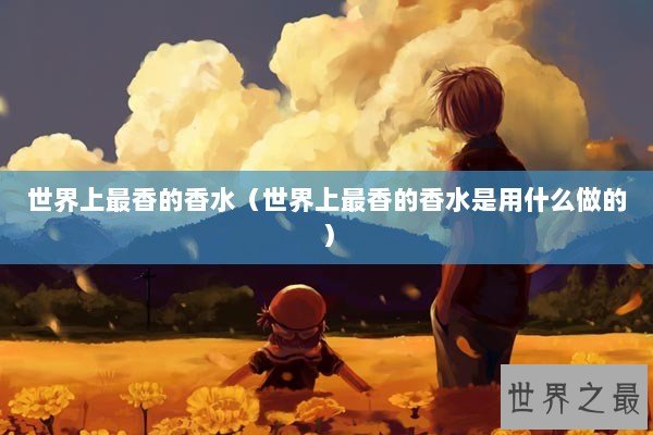 世界上最香的香水（世界上最香的香水是用什么做的）