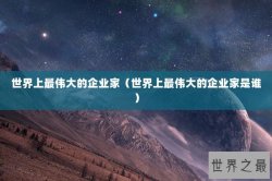 世界上最伟大的企业家（世界上最伟大的企业家是谁）