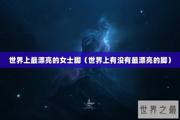 世界上最漂亮的女士脚（世界上有没有最漂亮的脚）