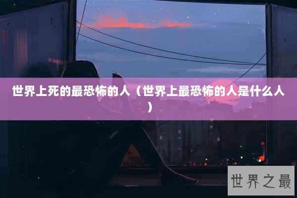 世界上死的最恐怖的人（世界上最恐怖的人是什么人）