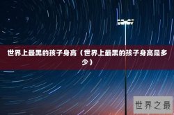 世界上最黑的孩子身高（世界上最黑的孩子身高是多少）