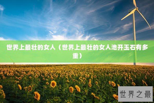 世界上最壮的女人（世界上最壮的女人池开玉石有多重）
