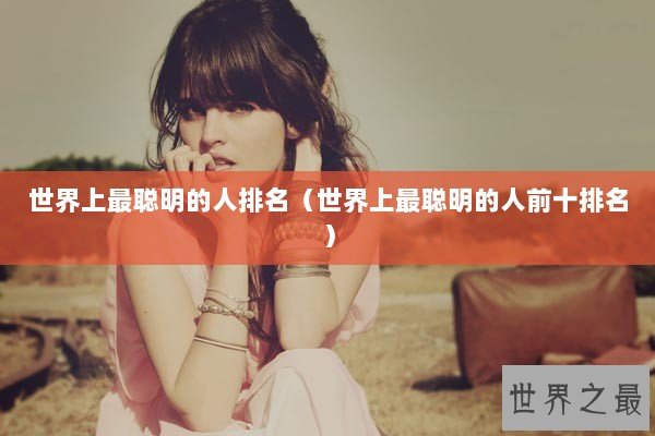 世界上最聪明的人排名（世界上最聪明的人前十排名）