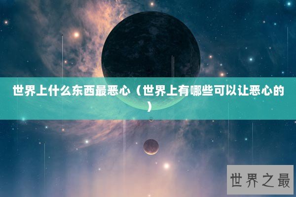 世界上什么东西最恶心（世界上有哪些可以让恶心的）
