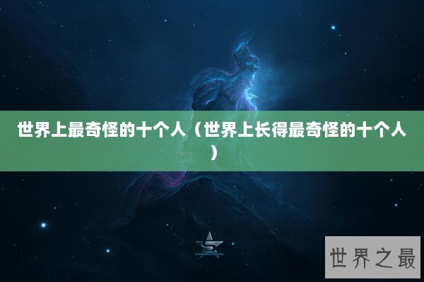 世界上最奇怪的十个人（世界上长得最奇怪的十个人）