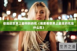 你是这世界上最特别的花（我要看世界上最高的花是什么花）