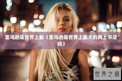 亚马逊是世界上最（亚马逊是世界上最大的网上书店吗）