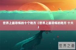 世界上最恐怖的十个地方（世界上最恐怖的地方 十大）