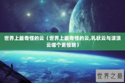 世界上最奇怪的云（世界上最奇怪的云,乳状云与波浪云哪个更惊艳）