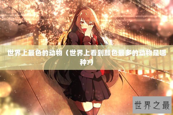 世界上最色的动物（世界上看到颜色最多的动物是哪种?）