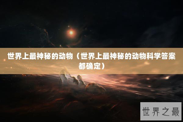世界上最神秘的动物（世界上最神秘的动物科学答案都确定）