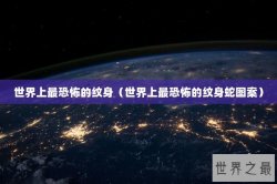 世界上最恐怖的纹身（世界上最恐怖的纹身蛇图案）