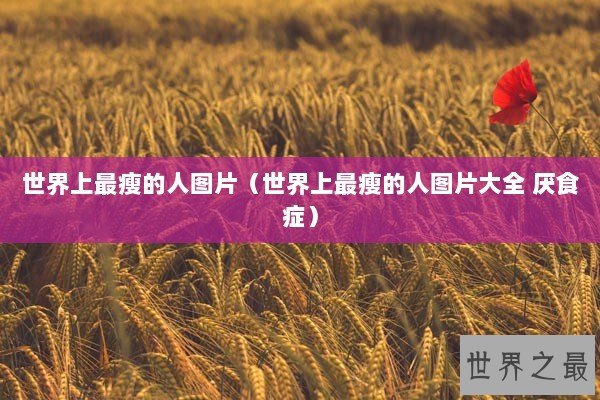 世界上最瘦的人图片（世界上最瘦的人图片大全 厌食症）