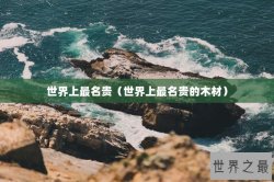世界上最名贵（世界上最名贵的木材）