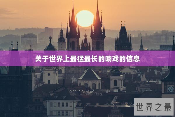 关于世界上最猛最长的吻戏的信息 关于世界上最猛最长的吻戏的信息