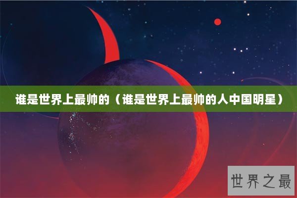 谁是世界上最帅的（谁是世界上最帅的人中国明星）