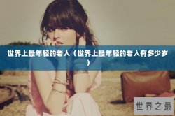 世界上最年轻的老人（世界上最年轻的老人有多少岁）
