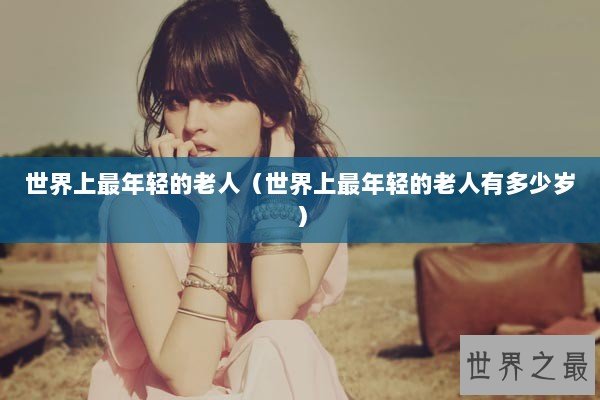 世界上最年轻的老人（世界上最年轻的老人有多少岁）