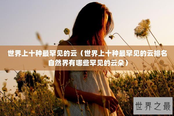 世界上十种最罕见的云（世界上十种最罕见的云排名 自然界有哪些罕见的云朵）