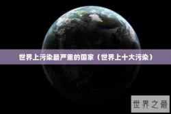 世界上污染最严重的国家（世界上十大污染）