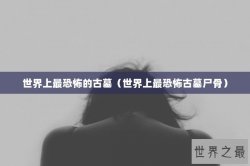世界上最恐怖的古墓（世界上最恐怖古墓尸骨）