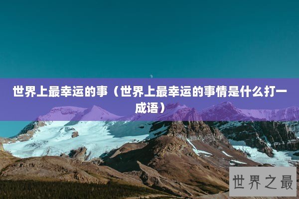 世界上最幸运的事（世界上最幸运的事情是什么打一成语）