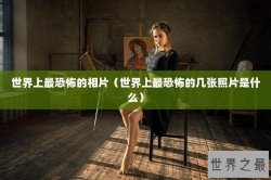 世界上最恐怖的相片（世界上最恐怖的几张照片是什么）