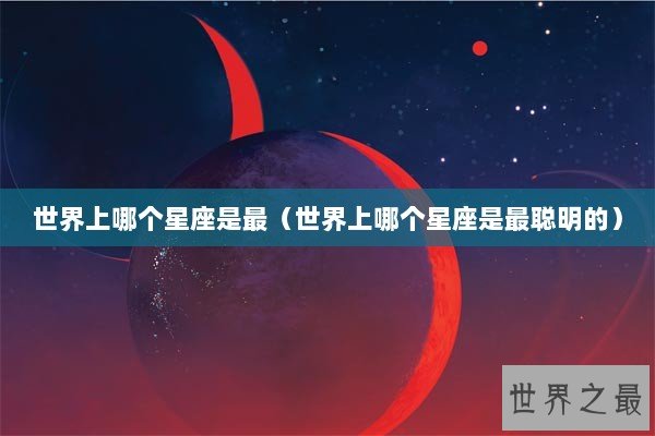 世界上哪个星座是最（世界上哪个星座是最聪明的）