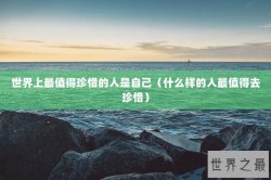 世界上最值得珍惜的人是自己（什么样的人最值得去珍惜）