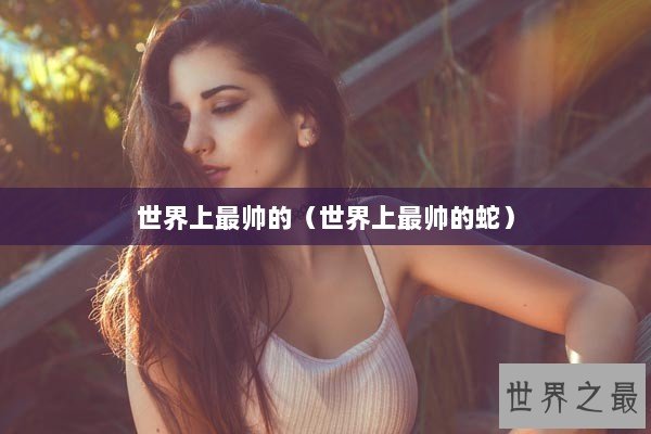 世界上最帅的（世界上最帅的蛇）