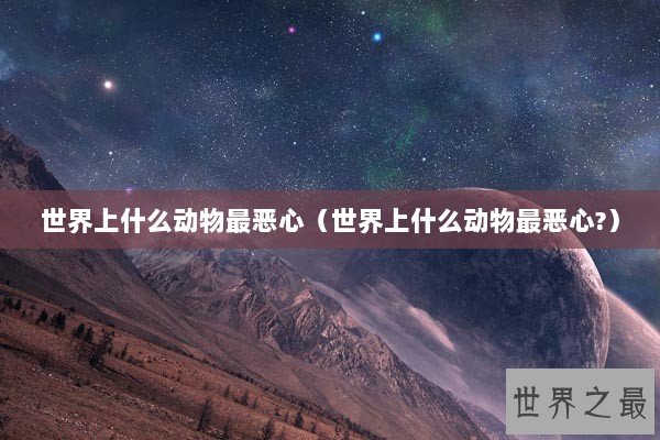 世界上什么动物最恶心（世界上什么动物最恶心?）
