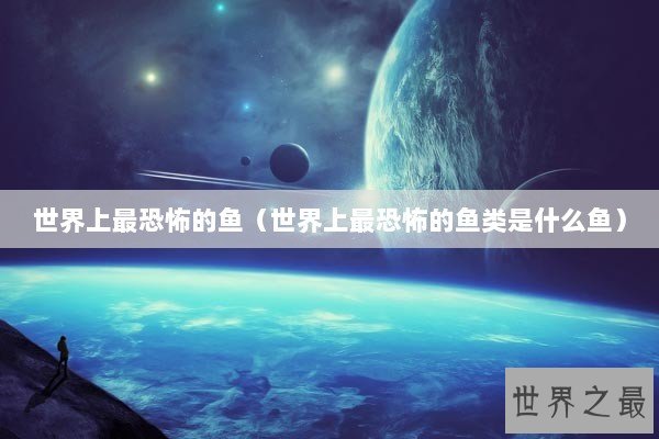 世界上最恐怖的鱼（世界上最恐怖的鱼类是什么鱼）