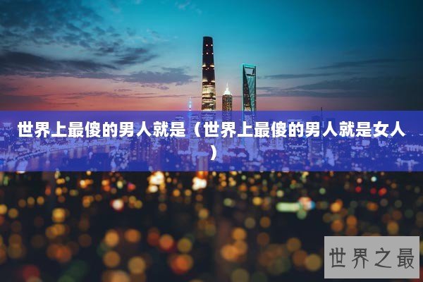 世界上最傻的男人就是（世界上最傻的男人就是女人）