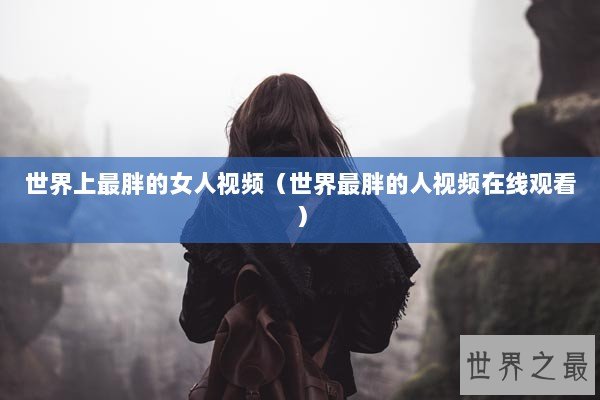 世界上最胖的女人视频（世界最胖的人视频在线观看）