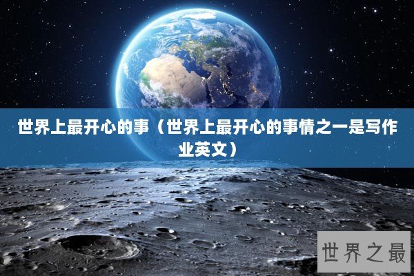 世界上最开心的事（世界上最开心的事情之一是写作业英文）