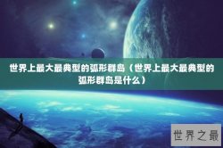 世界上最大最典型的弧形群岛（世界上最大最典型的弧形群岛是什么）