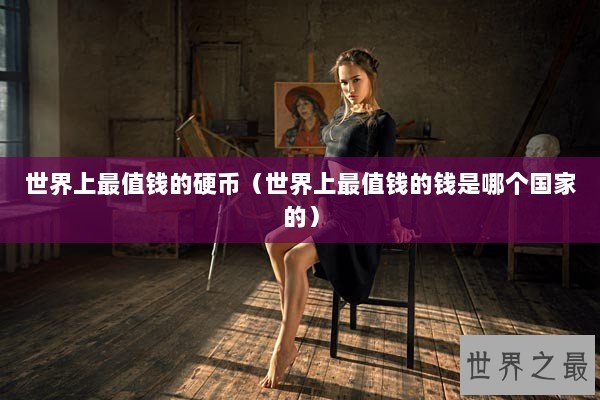 世界上最值钱的硬币（世界上最值钱的钱是哪个国家的）