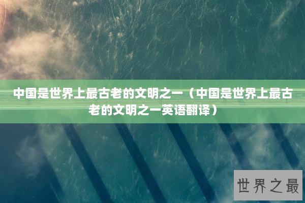 中国是世界上最古老的文明之一（中国是世界上最古老的文明之一英语翻译）