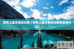 世界上最古老的乐器（世界上最古老的乐器到底是什么）