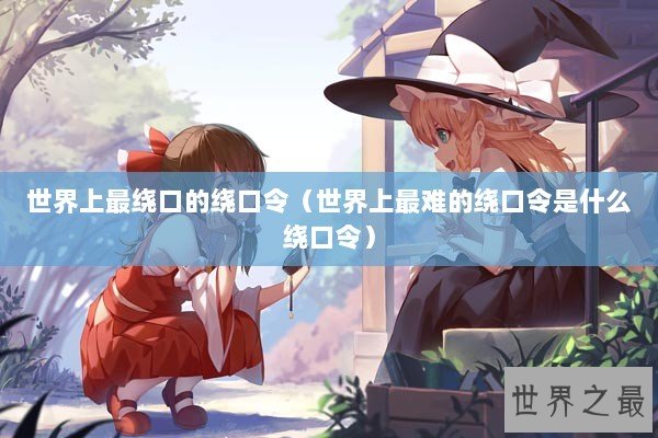 世界上最绕口的绕口令（世界上最难的绕口令是什么绕口令）