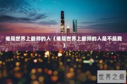 谁是世界上最帅的人（谁是世界上最帅的人是不是我）