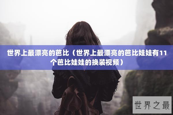 世界上最漂亮的芭比（世界上最漂亮的芭比娃娃有11个芭比娃娃的换装视频）