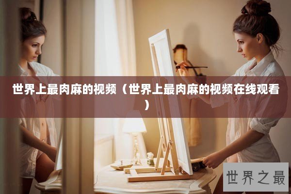 世界上最肉麻的视频（世界上最肉麻的视频在线观看）