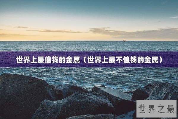世界上最值钱的金属（世界上最不值钱的金属）