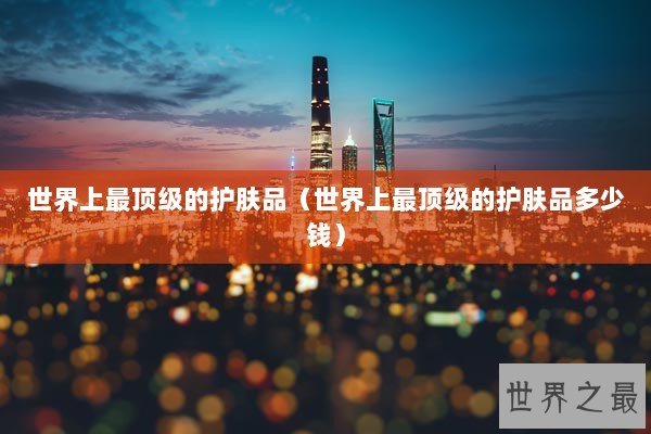 世界上最顶级的护肤品（世界上最顶级的护肤品多少钱）