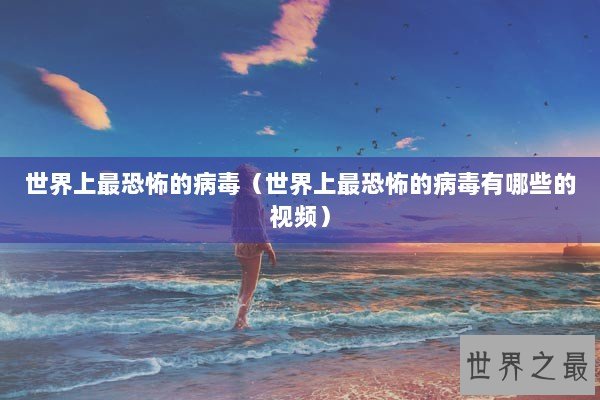 世界上最恐怖的病毒（世界上最恐怖的病毒有哪些的视频）